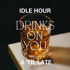 DRINKS ON YOU IDLE HOUR 8 ’TIL LATE